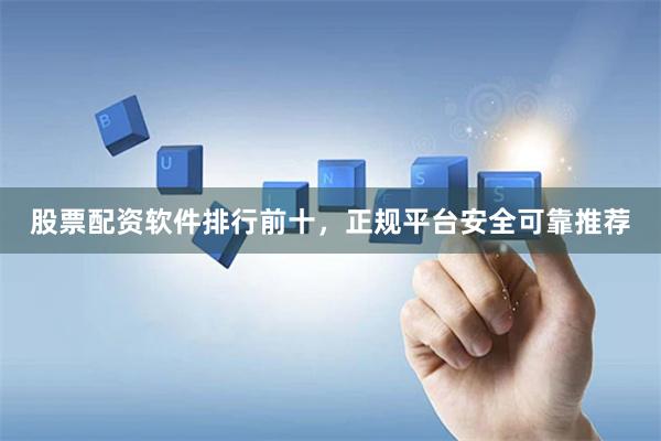股票配资软件排行前十，正规平台安全可靠推荐