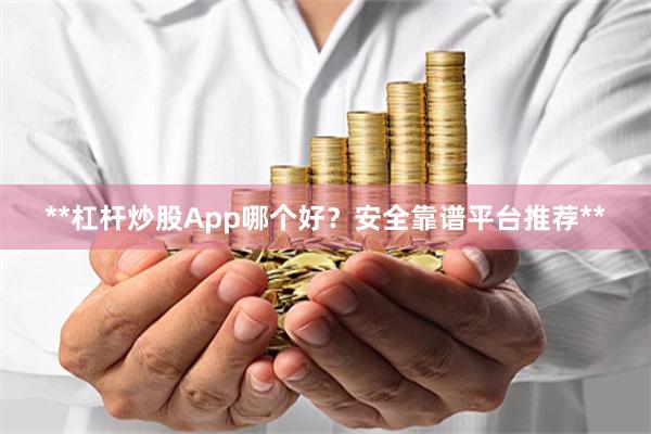 **杠杆炒股App哪个好？安全靠谱平台推荐**