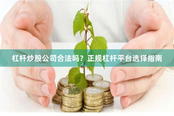 杠杆炒股公司合法吗？正规杠杆平台选择指南