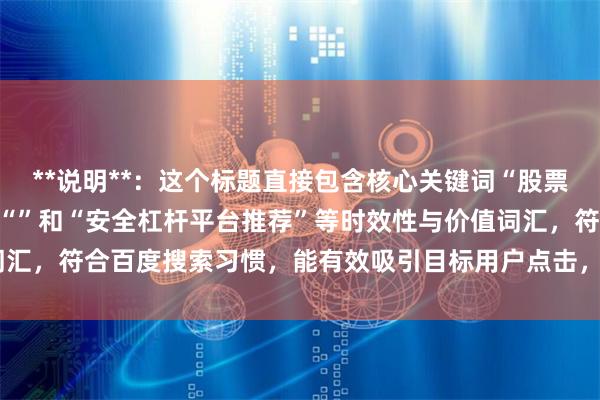 **说明**：这个标题直接包含核心关键词“股票杠杆哪个好”，并加入了“”和“安全杠杆平台推荐”等时效性与价值词汇，符合百度搜索习惯，能有效吸引目标用户点击，且长度控制在以内。