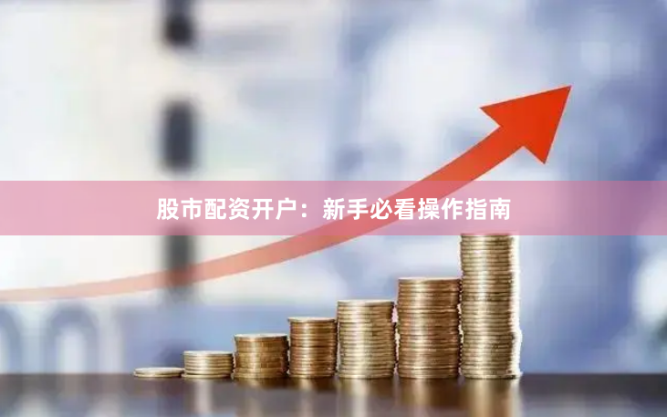 股市配资开户：新手必看操作指南
