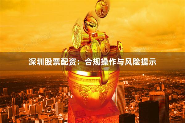 深圳股票配资：合规操作与风险提示