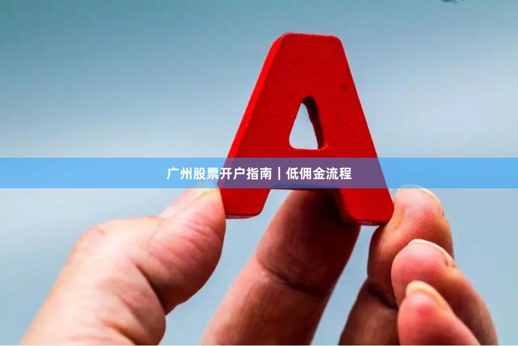广州股票开户指南｜低佣金流程