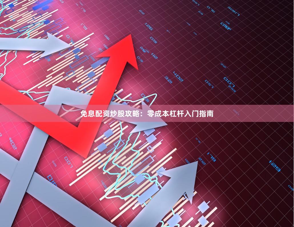 免息配资炒股攻略：零成本杠杆入门指南