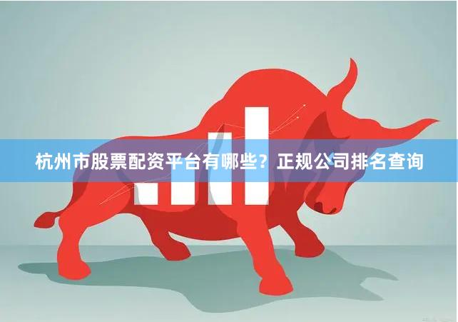 杭州市股票配资平台有哪些？正规公司排名查询