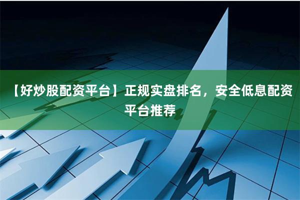 【好炒股配资平台】正规实盘排名，安全低息配资平台推荐