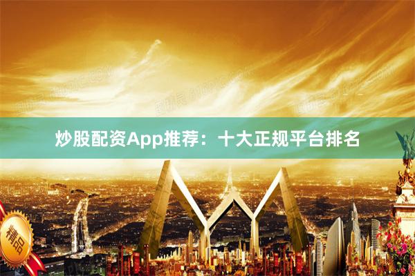 炒股配资App推荐：十大正规平台排名