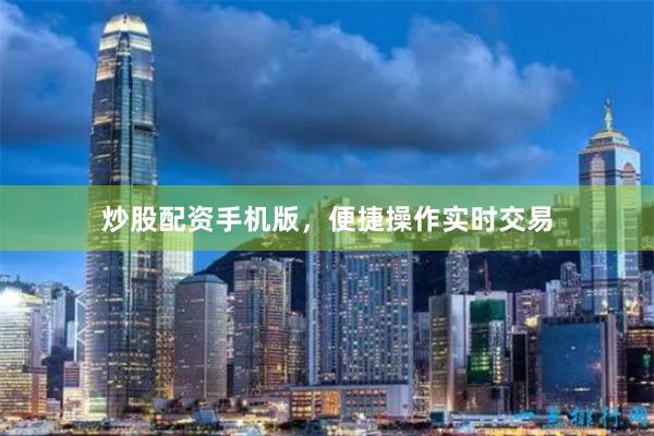 炒股配资手机版，便捷操作实时交易