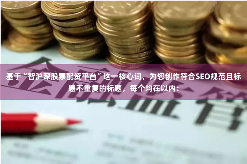 基于“智沪深股票配资平台”这一核心词，为您创作符合SEO规范且标题不重复的标题，每个均在以内：